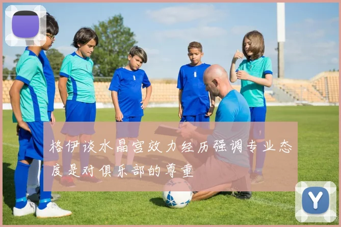 格伊谈水晶宫效力经历强调专业态度是对俱乐部的尊重