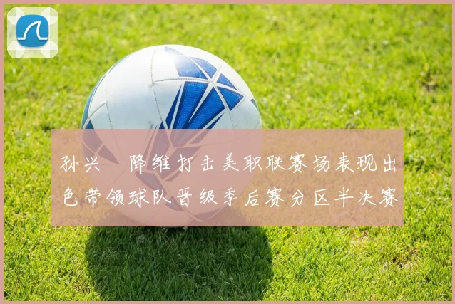 孙兴慜降维打击美职联赛场表现出色带领球队晋级季后赛分区半决赛
