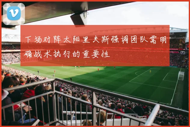 下场对阵太阳里夫斯强调团队需明确战术执行的重要性
