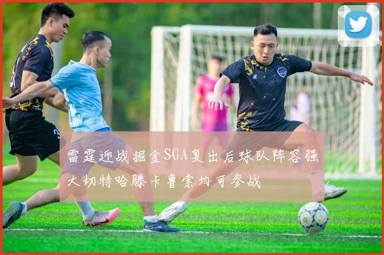雷霆迎战掘金SGA复出后球队阵容强大切特哈滕卡鲁索均可参战