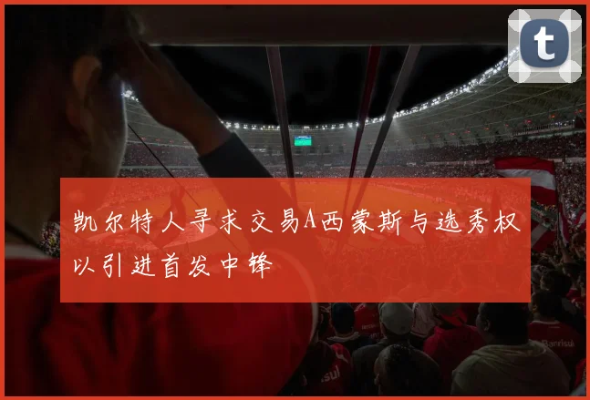 凯尔特人寻求交易A西蒙斯与选秀权以引进首发中锋
