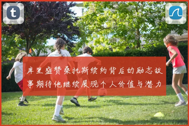 库里盛赞桑托斯续约背后的励志故事期待他继续展现个人价值与潜力