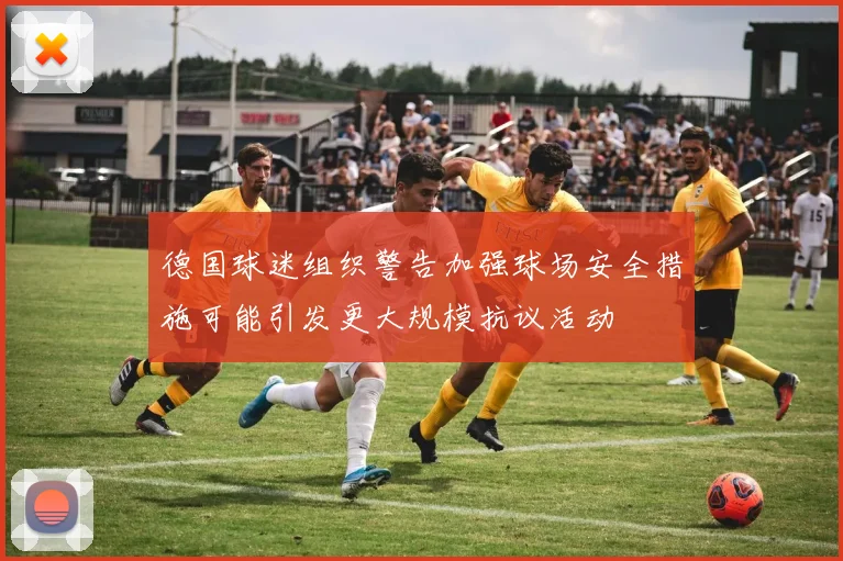 德国球迷组织警告加强球场安全措施可能引发更大规模抗议活动