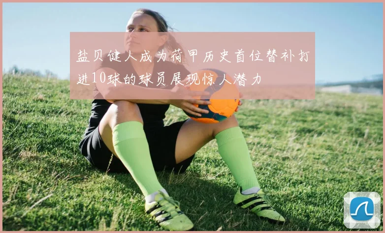 盐贝健人成为荷甲历史首位替补打进10球的球员展现惊人潜力