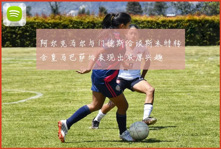 阿尔克马尔与门德斯洽谈斯米特转会皇马巴萨均表现出浓厚兴趣
