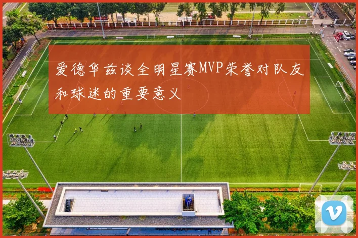 爱德华兹谈全明星赛MVP荣誉对队友和球迷的重要意义