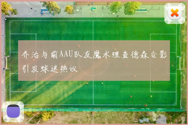 乔治与前AAU队友魔术理查德森合影引发球迷热议