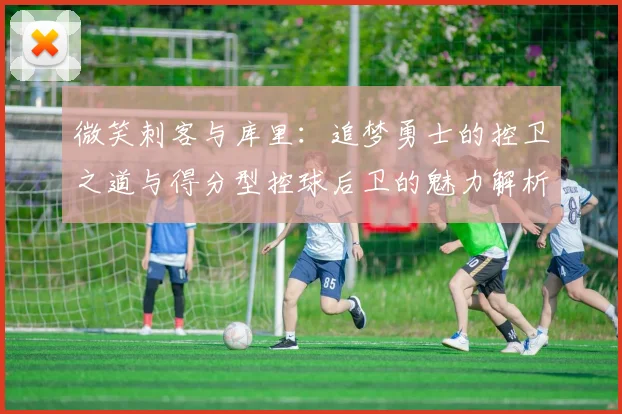 微笑刺客与库里：追梦勇士的控卫之道与得分型控球后卫的魅力解析