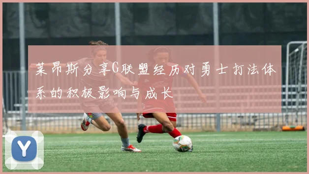莱昂斯分享G联盟经历对勇士打法体系的积极影响与成长