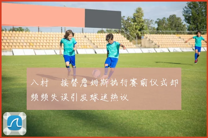 八村塁接替詹姆斯执行赛前仪式却频频失误引发球迷热议