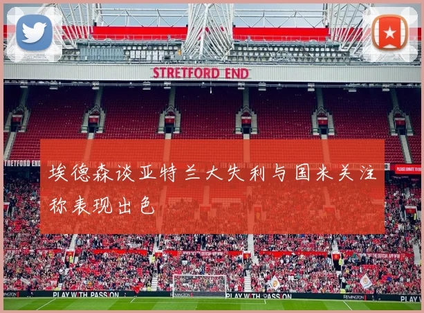 埃德森谈亚特兰大失利与国米关注称表现出色