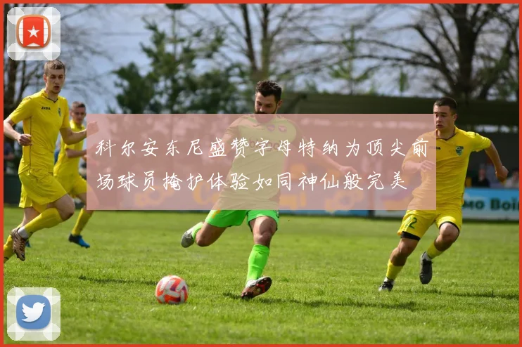 科尔安东尼盛赞字母特纳为顶尖前场球员掩护体验如同神仙般完美