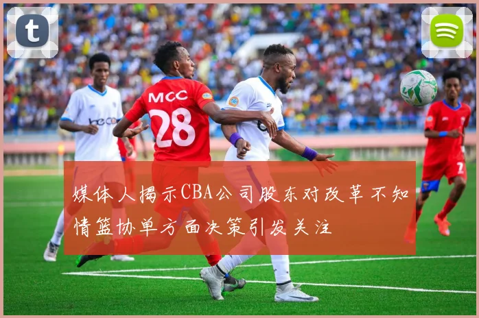媒体人揭示CBA公司股东对改革不知情篮协单方面决策引发关注