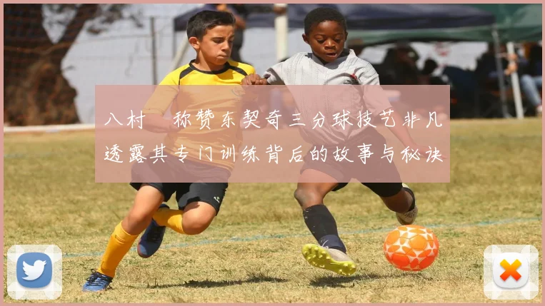 八村塁称赞东契奇三分球技艺非凡透露其专门训练背后的故事与秘诀