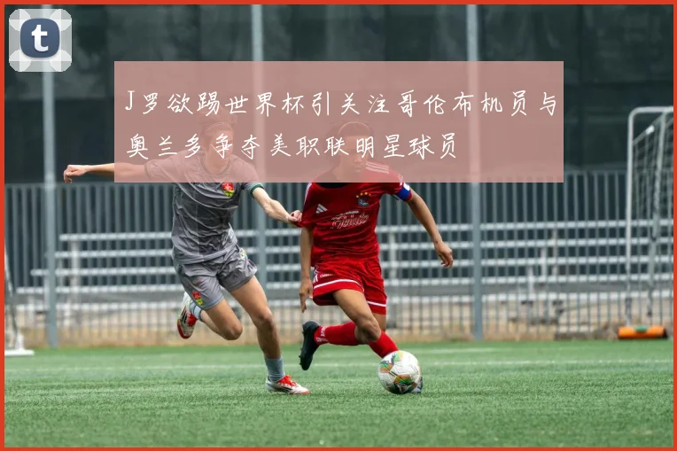J罗欲踢世界杯引关注哥伦布机员与奥兰多争夺美职联明星球员