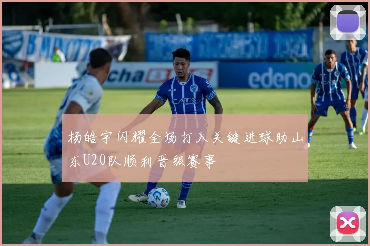 杨皓宇闪耀全场打入关键进球助山东U20队顺利晋级赛事