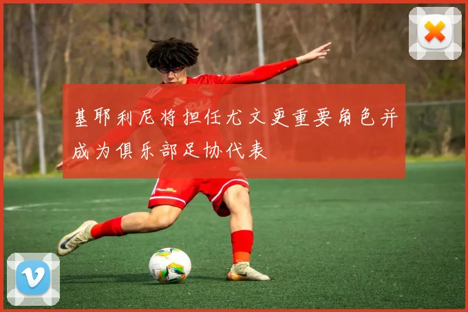 基耶利尼将担任尤文更重要角色并成为俱乐部足协代表