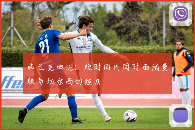 弗兰克回忆：短时间内同时面试曼联与切尔西的经历
