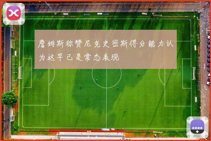 詹姆斯称赞尼克史密斯得分能力认为这早已是常态表现