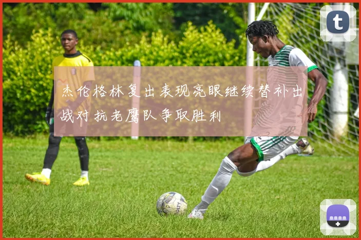杰伦格林复出表现亮眼继续替补出战对抗老鹰队争取胜利