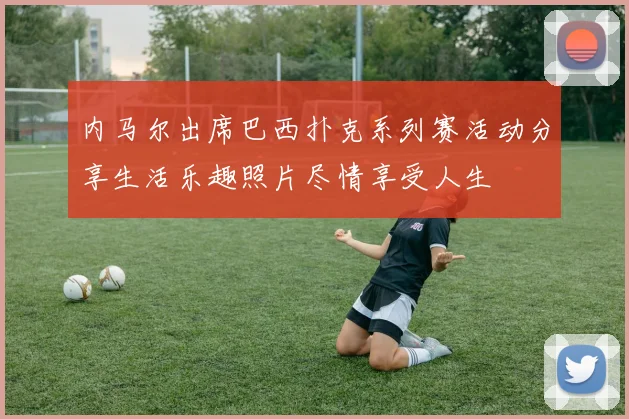 内马尔出席巴西扑克系列赛活动分享生活乐趣照片尽情享受人生