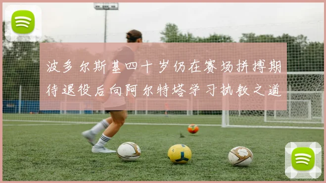 波多尔斯基四十岁仍在赛场拼搏期待退役后向阿尔特塔学习执教之道