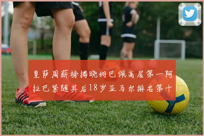 皇萨周薪榜揭晓姆巴佩高居第一阿拉巴紧随其后18岁亚马尔排名第十