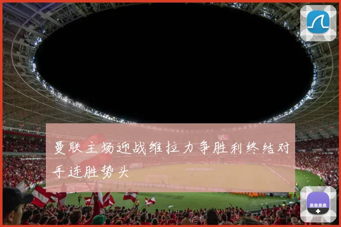 曼联主场迎战维拉力争胜利终结对手连胜势头