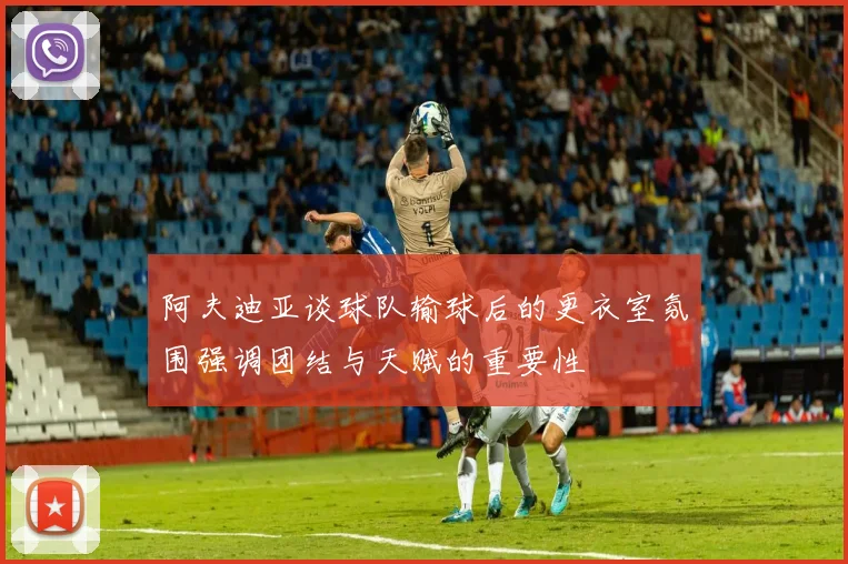 阿夫迪亚谈球队输球后的更衣室氛围强调团结与天赋的重要性