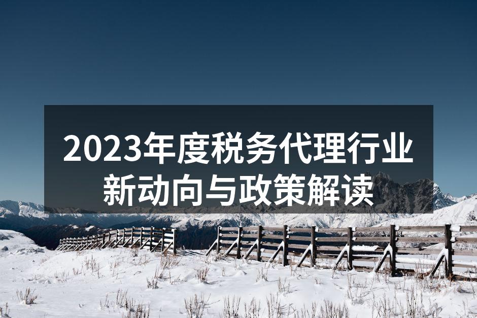 2023年度税务代理行业新动向与政策解读